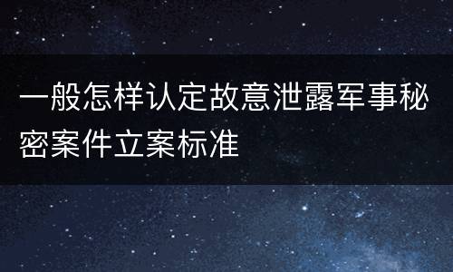 一般怎样认定故意泄露军事秘密案件立案标准
