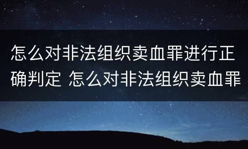怎么对非法组织卖血罪进行正确判定 怎么对非法组织卖血罪进行正确判定呢