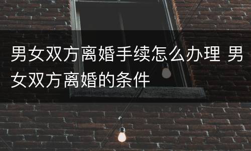 男女双方离婚手续怎么办理 男女双方离婚的条件