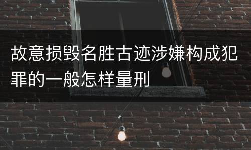 故意损毁名胜古迹涉嫌构成犯罪的一般怎样量刑