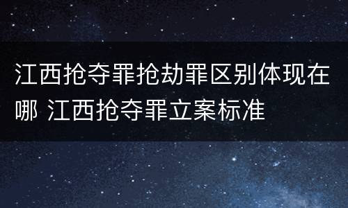 江西抢夺罪抢劫罪区别体现在哪 江西抢夺罪立案标准
