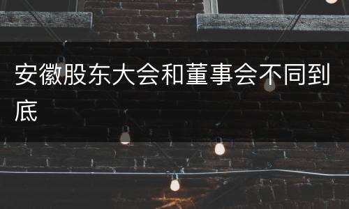 安徽股东大会和董事会不同到底