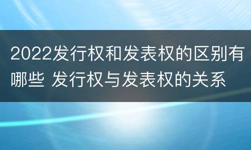 2022发行权和发表权的区别有哪些 发行权与发表权的关系