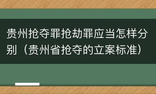 贵州抢夺罪抢劫罪应当怎样分别（贵州省抢夺的立案标准）