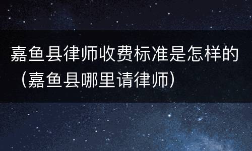 嘉鱼县律师收费标准是怎样的（嘉鱼县哪里请律师）