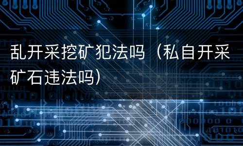 乱开采挖矿犯法吗（私自开采矿石违法吗）