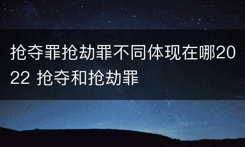 抢夺罪抢劫罪不同体现在哪2022 抢夺和抢劫罪