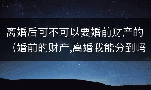 离婚后可不可以要婚前财产的（婚前的财产,离婚我能分到吗）