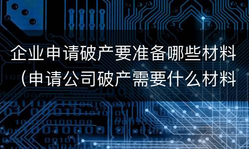 企业申请破产要准备哪些材料（申请公司破产需要什么材料）