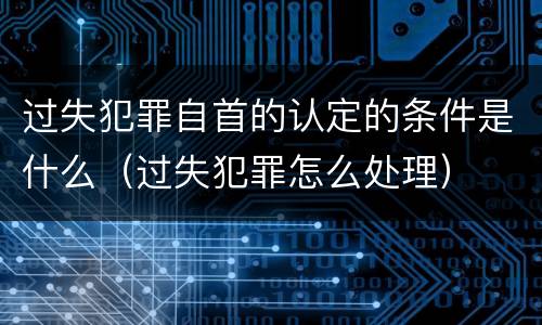过失犯罪自首的认定的条件是什么（过失犯罪怎么处理）