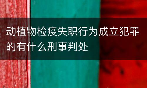 动植物检疫失职行为成立犯罪的有什么刑事判处