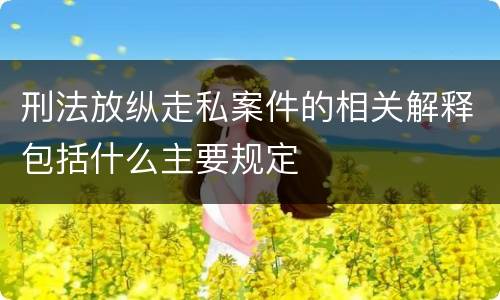 刑法放纵走私案件的相关解释包括什么主要规定