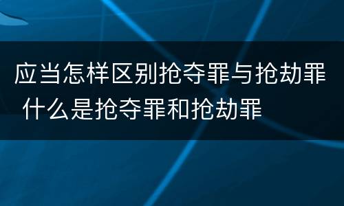 应当怎样区别抢夺罪与抢劫罪 什么是抢夺罪和抢劫罪