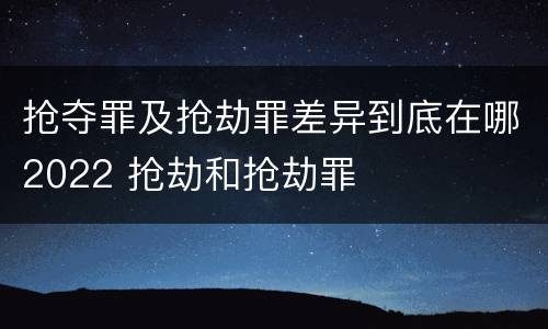 抢夺罪及抢劫罪差异到底在哪2022 抢劫和抢劫罪