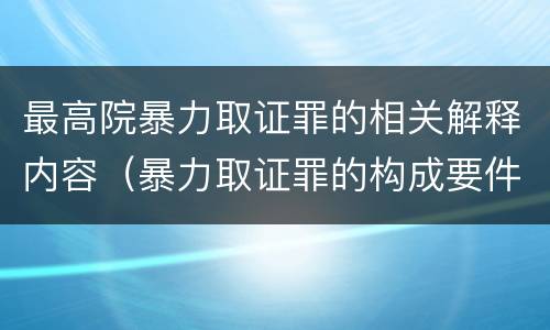 最高院暴力取证罪的相关解释内容（暴力取证罪的构成要件）
