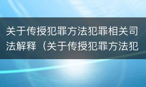 关于传授犯罪方法犯罪相关司法解释（关于传授犯罪方法犯罪相关司法解释最新）