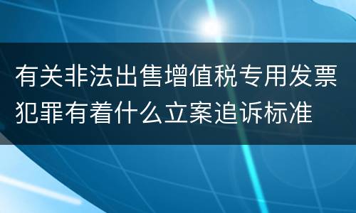 有关非法出售增值税专用发票犯罪有着什么立案追诉标准