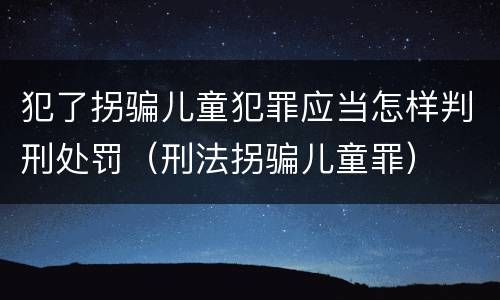 犯了拐骗儿童犯罪应当怎样判刑处罚（刑法拐骗儿童罪）