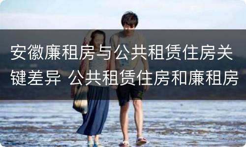 安徽廉租房与公共租赁住房关键差异 公共租赁住房和廉租房