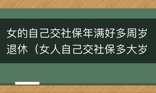 女的自己交社保年满好多周岁退休（女人自己交社保多大岁数退休）