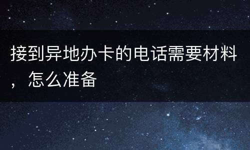 接到异地办卡的电话需要材料，怎么准备