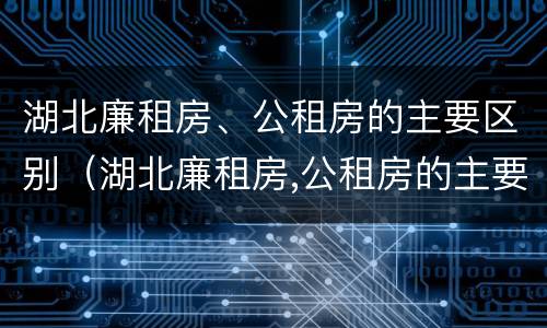 湖北廉租房、公租房的主要区别（湖北廉租房,公租房的主要区别是）