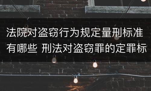 法院对盗窃行为规定量刑标准有哪些 刑法对盗窃罪的定罪标准