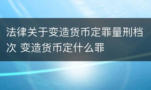 法律关于变造货币定罪量刑档次 变造货币定什么罪