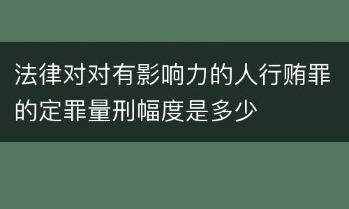 法律对对有影响力的人行贿罪的定罪量刑幅度是多少
