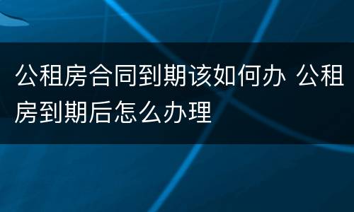 公租房合同到期该如何办 公租房到期后怎么办理