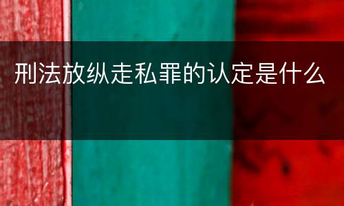 刑法放纵走私罪的认定是什么