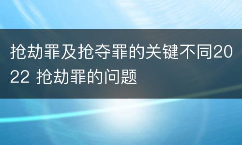 抢劫罪及抢夺罪的关键不同2022 抢劫罪的问题