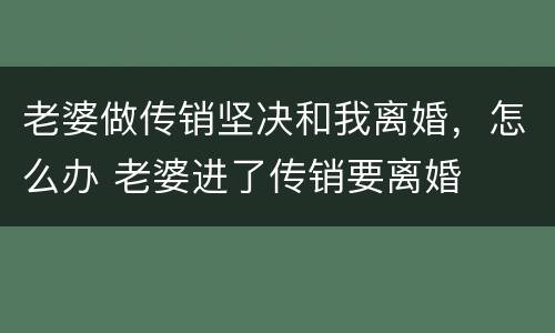 老婆做传销坚决和我离婚，怎么办 老婆进了传销要离婚