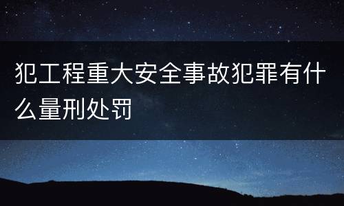 犯工程重大安全事故犯罪有什么量刑处罚