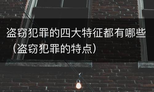 盗窃犯罪的四大特征都有哪些（盗窃犯罪的特点）