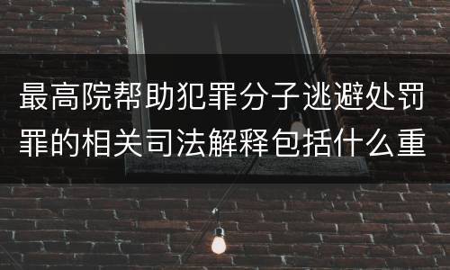 最高院帮助犯罪分子逃避处罚罪的相关司法解释包括什么重要内容