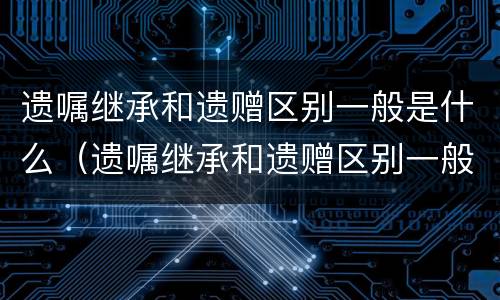 遗嘱继承和遗赠区别一般是什么（遗嘱继承和遗赠区别一般是什么意思）
