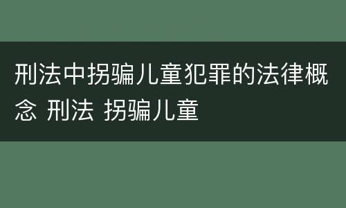 刑法中拐骗儿童犯罪的法律概念 刑法 拐骗儿童