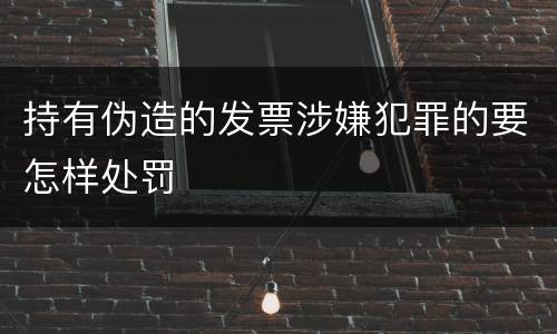 持有伪造的发票涉嫌犯罪的要怎样处罚
