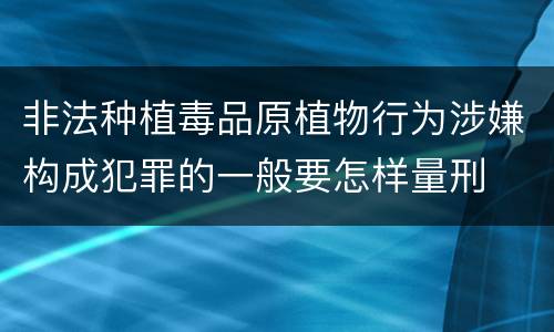 非法种植毒品原植物行为涉嫌构成犯罪的一般要怎样量刑