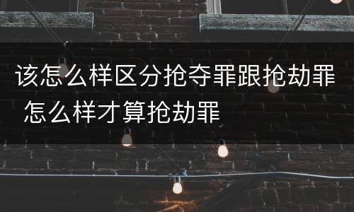 该怎么样区分抢夺罪跟抢劫罪 怎么样才算抢劫罪