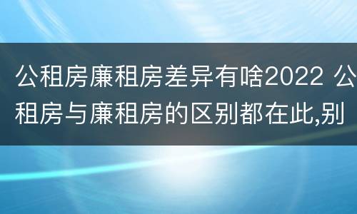 公租房廉租房差异有啥2022 公租房与廉租房的区别都在此,别再搞错了!