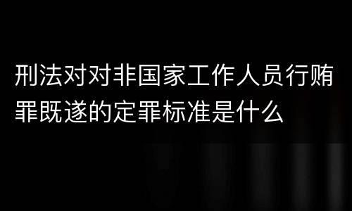 刑法对对非国家工作人员行贿罪既遂的定罪标准是什么
