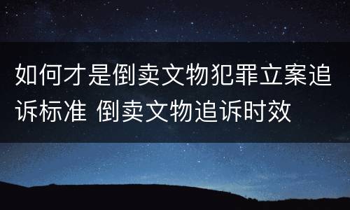 如何才是倒卖文物犯罪立案追诉标准 倒卖文物追诉时效