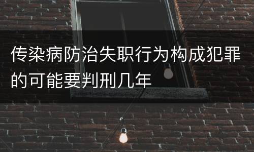 传染病防治失职行为构成犯罪的可能要判刑几年