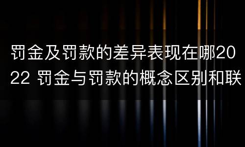 罚金及罚款的差异表现在哪2022 罚金与罚款的概念区别和联系