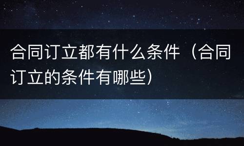 合同订立都有什么条件（合同订立的条件有哪些）