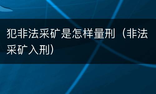 犯非法采矿是怎样量刑（非法采矿入刑）