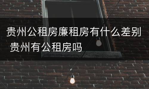 贵州公租房廉租房有什么差别 贵州有公租房吗
