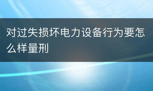 对过失损坏电力设备行为要怎么样量刑